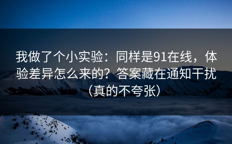 我做了个小实验：同样是91在线，体验差异怎么来的？答案藏在通知干扰（真的不夸张）