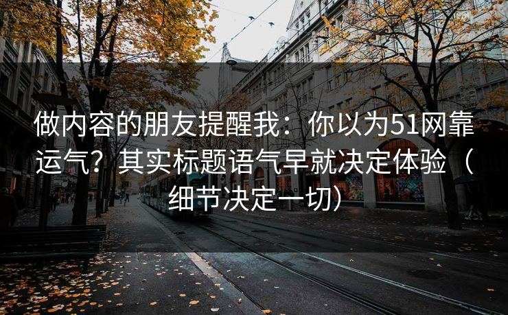 做内容的朋友提醒我：你以为51网靠运气？其实标题语气早就决定体验（细节决定一切）