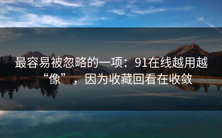 最容易被忽略的一项：91在线越用越“像”，因为收藏回看在收敛