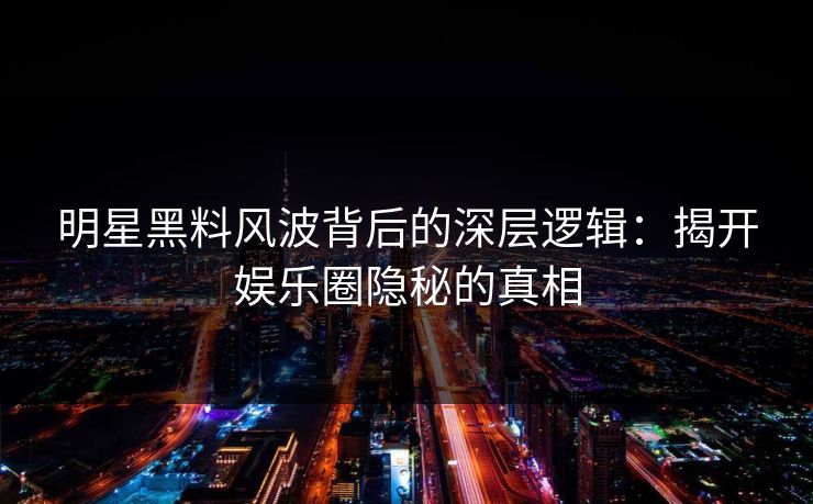 明星黑料风波背后的深层逻辑：揭开娱乐圈隐秘的真相