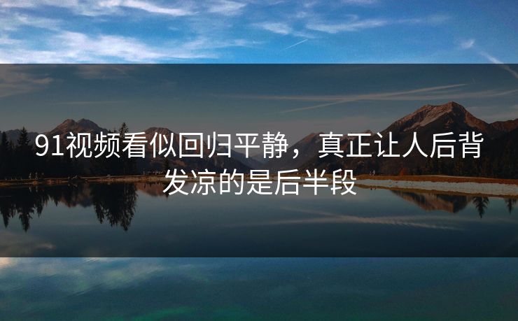91视频看似回归平静，真正让人后背发凉的是后半段
